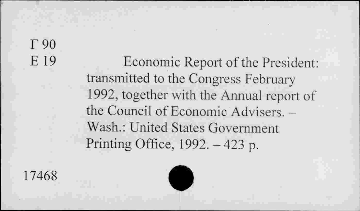 ﻿E 90
E 19	Economic Report of the President:
transmitted to the Congress February 1992, together with the Annual report of the Council of Economic Advisers. -Wash.: United States Government Printing Office, 1992. - 423 p.
17468